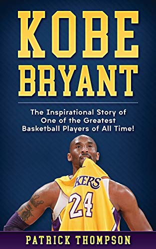 Kobe Bryant: The Inspirational Story of One of the Greatest Basketball Players of All Time! (NBA Legends)